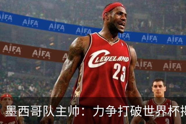 墨西哥队主帅：力争打破世界杯揭幕战不胜魔咒